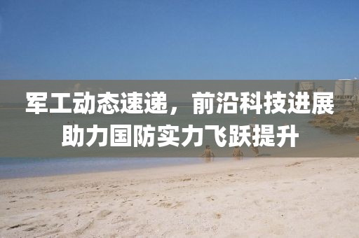军工动态速递，前沿科技进展助力国防实力飞跃提升