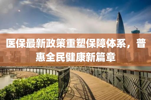 医保最新政策重塑保障体系，普惠全民健康新篇章
