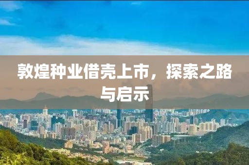 敦煌种业借壳上市，探索之路与启示