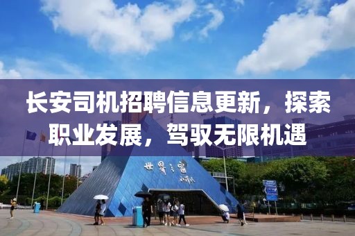 长安司机招聘信息更新，探索职业发展，驾驭无限机遇