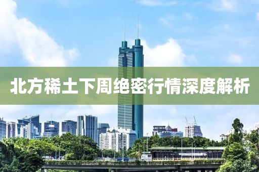 北方稀土下周绝密行情深度解析
