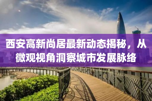 西安高新尚居最新动态揭秘，从微观视角洞察城市发展脉络