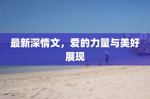 最新深情文，爱的力量与美好展现