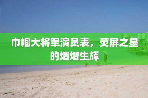 巾帼大将军演员表，荧屏之星的熠熠生辉