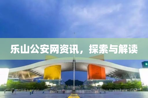 乐山公安网资讯，探索与解读