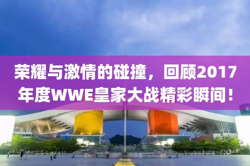 荣耀与激情的碰撞，回顾2017年度WWE皇家大战精彩瞬间！