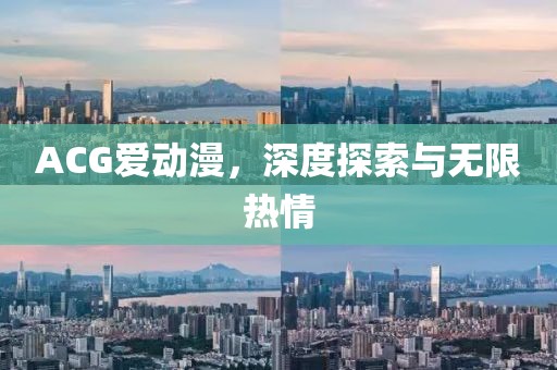 ACG爱动漫，深度探索与无限热情
