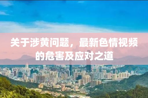 关于涉黄问题，最新色情视频的危害及应对之道