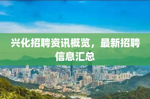 兴化招聘资讯概览，最新招聘信息汇总