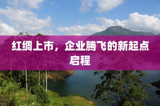 红绸上市，企业腾飞的新起点启程