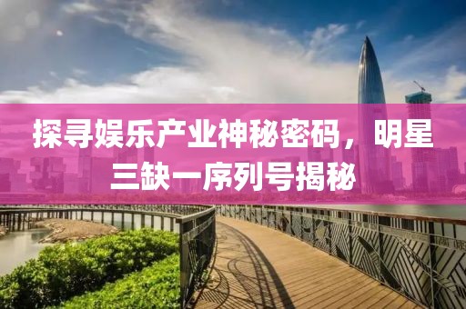 探寻娱乐产业神秘密码，明星三缺一序列号揭秘