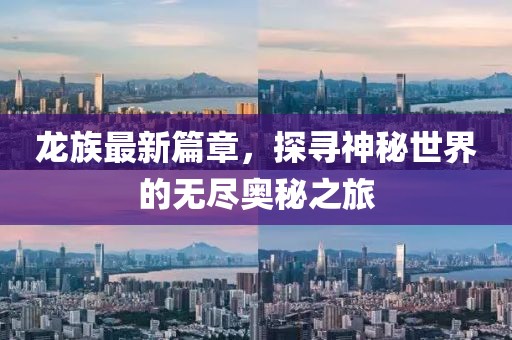 龙族最新篇章，探寻神秘世界的无尽奥秘之旅
