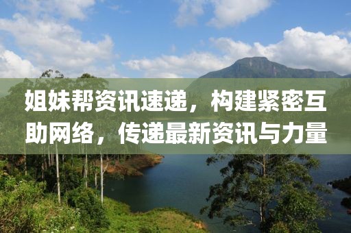 姐妹帮资讯速递，构建紧密互助网络，传递最新资讯与力量