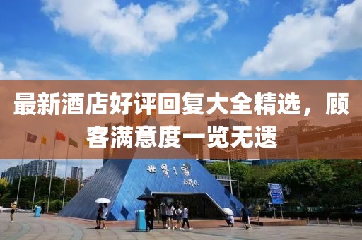 最新酒店好评回复大全精选，顾客满意度一览无遗