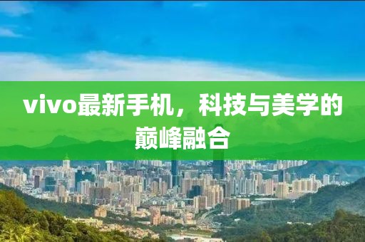 vivo最新手机，科技与美学的巅峰融合