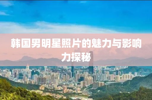 韩国男明星照片的魅力与影响力探秘