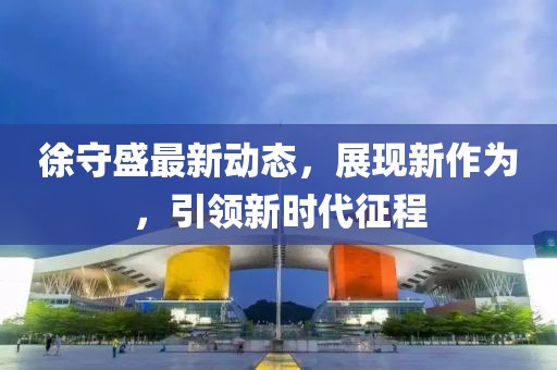徐守盛最新动态，展现新作为，引领新时代征程