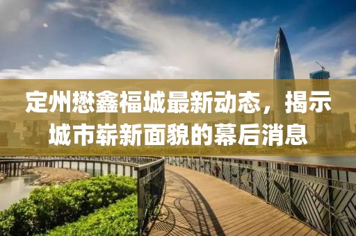 定州懋鑫福城最新动态，揭示城市崭新面貌的幕后消息