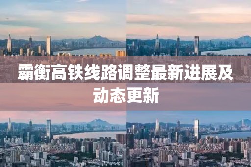 霸衡高铁线路调整最新进展及动态更新