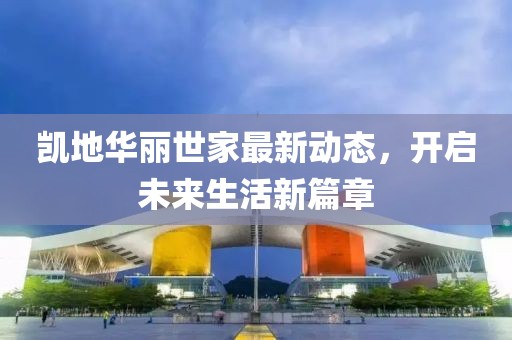 凯地华丽世家最新动态，开启未来生活新篇章