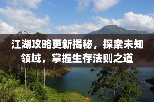 江湖攻略更新揭秘，探索未知领域，掌握生存法则之道