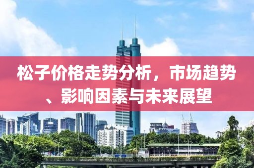 松子价格走势分析，市场趋势、影响因素与未来展望