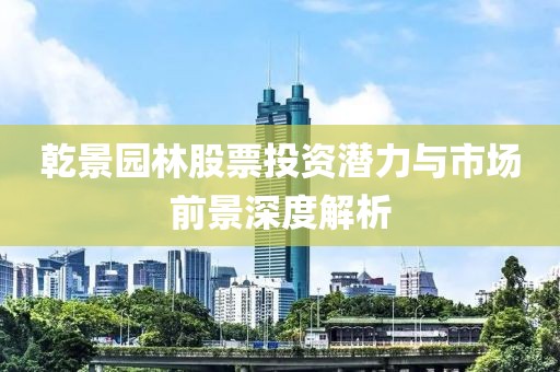 乾景园林股票投资潜力与市场前景深度解析