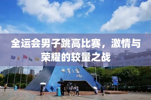 全运会男子跳高比赛，激情与荣耀的较量之战