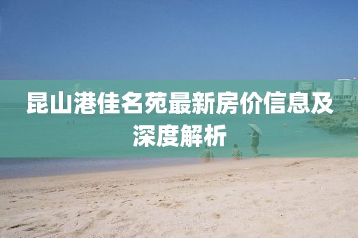 昆山港佳名苑最新房价信息及深度解析