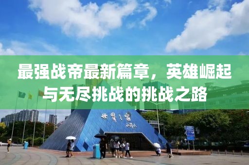最强战帝最新篇章，英雄崛起与无尽挑战的挑战之路