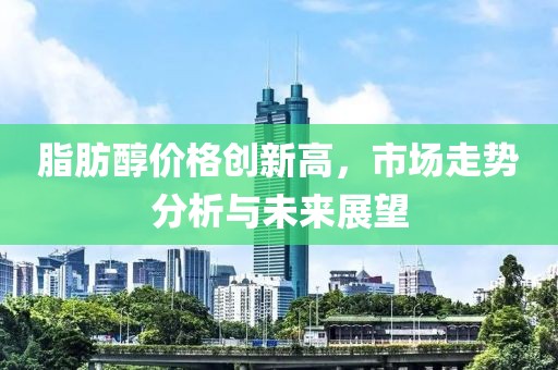 脂肪醇价格创新高，市场走势分析与未来展望