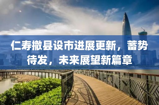 仁寿撤县设市进展更新，蓄势待发，未来展望新篇章