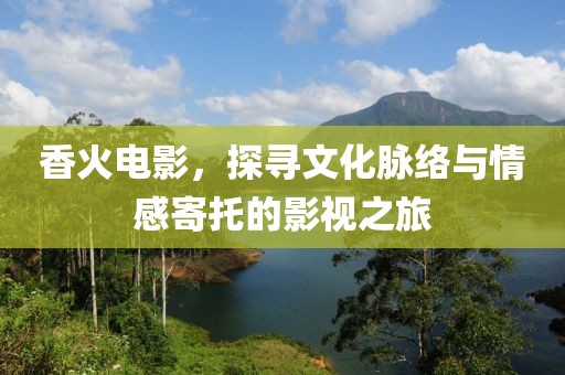 香火电影，探寻文化脉络与情感寄托的影视之旅