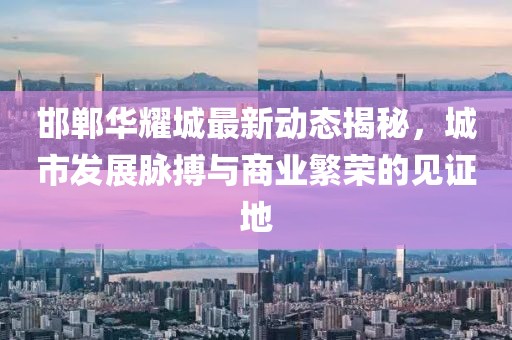 邯郸华耀城最新动态揭秘，城市发展脉搏与商业繁荣的见证地