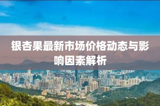 银杏果最新市场价格动态与影响因素解析