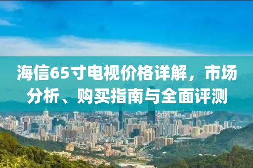 海信65寸电视价格详解，市场分析、购买指南与全面评测