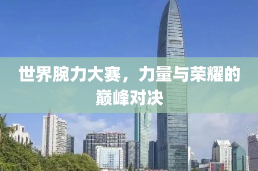世界腕力大赛，力量与荣耀的巅峰对决