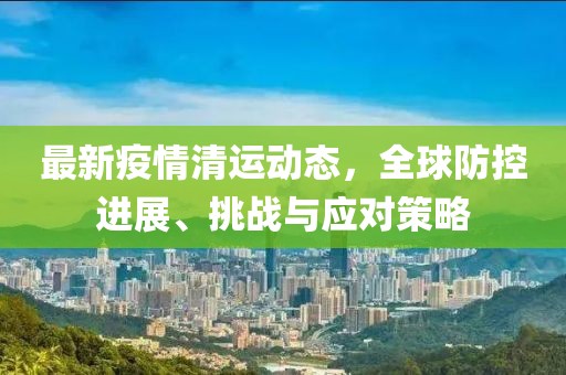 最新疫情清运动态，全球防控进展、挑战与应对策略