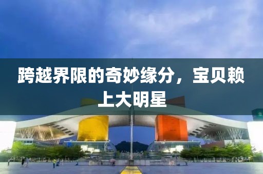 跨越界限的奇妙缘分，宝贝赖上大明星