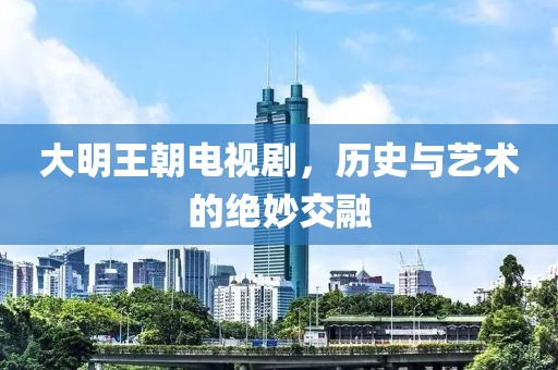 大明王朝电视剧，历史与艺术的绝妙交融