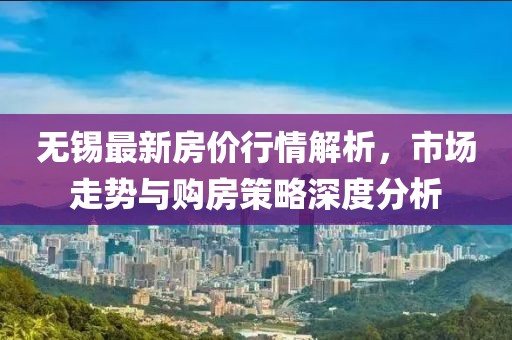无锡最新房价行情解析，市场走势与购房策略深度分析