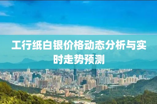 工行纸白银价格动态分析与实时走势预测