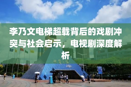 李乃文电梯超载背后的戏剧冲突与社会启示，电视剧深度解析
