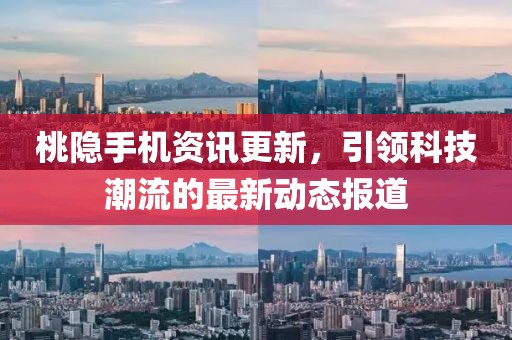 桃隐手机资讯更新，引领科技潮流的最新动态报道