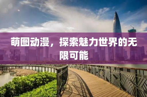 萌图动漫，探索魅力世界的无限可能