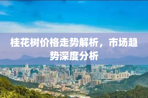 桂花树价格走势解析，市场趋势深度分析