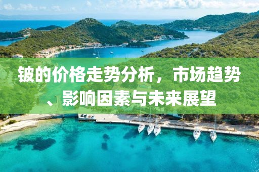 铍的价格走势分析，市场趋势、影响因素与未来展望