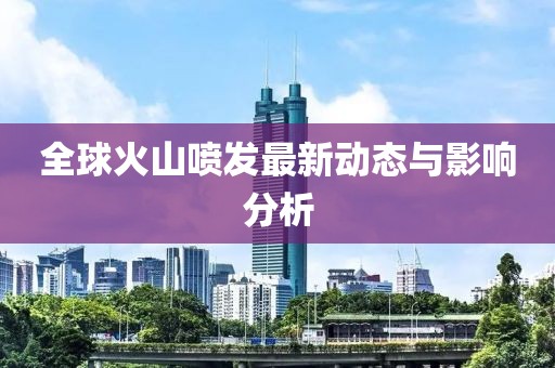 全球火山喷发最新动态与影响分析