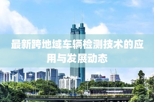 最新跨地域车辆检测技术的应用与发展动态