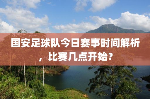 国安足球队今日赛事时间解析，比赛几点开始？